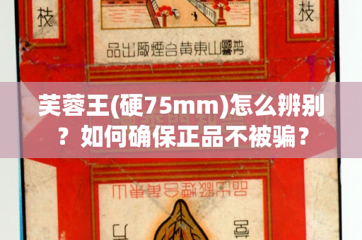芙蓉王(硬75mm)怎么辨别？如何确保正品不被骗？